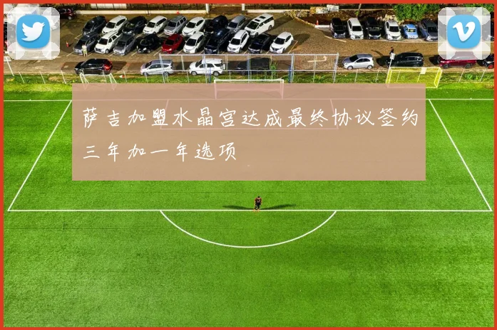 萨吉加盟水晶宫达成最终协议签约三年加一年选项