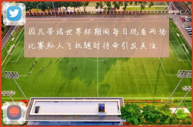 因凡蒂诺世界杯期间每日观看两场比赛私人飞机随时待命引发关注