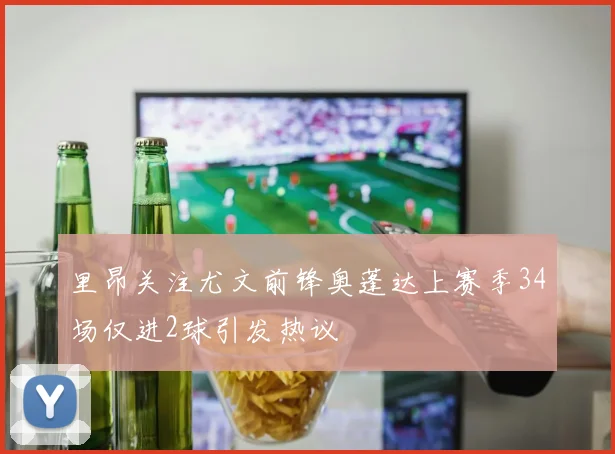 里昂关注尤文前锋奥蓬达上赛季34场仅进2球引发热议