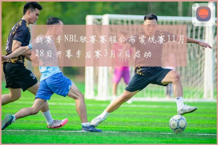 新赛季NBL联赛赛程公布常规赛11月28日开幕季后赛3月7日启动